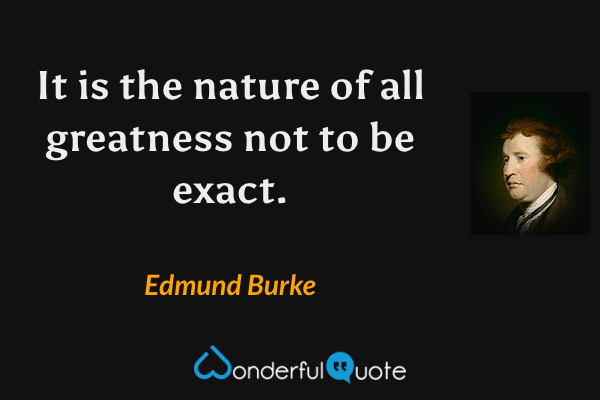 It is the nature of all greatness not to be exact. - Edmund Burke quote.