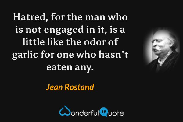 Hatred, for the man who is not engaged in it, is a little like the odor of garlic for one who hasn't eaten any. - Jean Rostand quote.