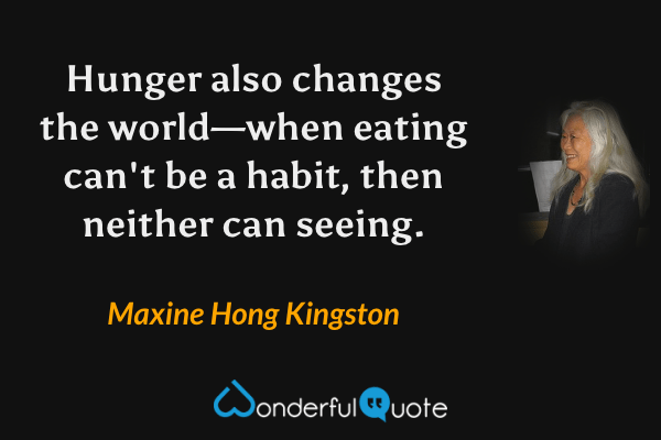 Hunger also changes the world—when eating can't be a habit, then neither can seeing. - Maxine Hong Kingston quote.
