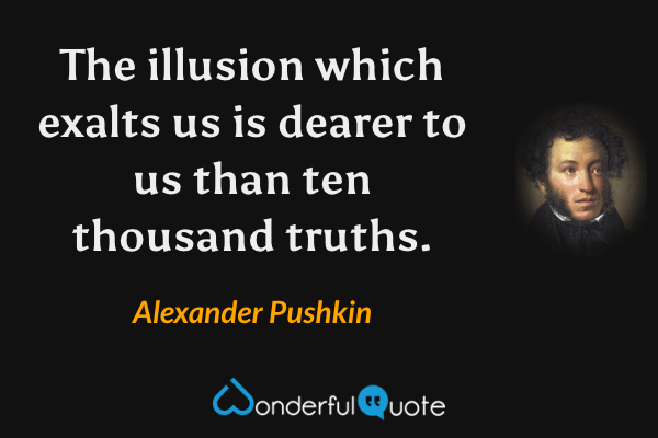 The illusion which exalts us is dearer to us than ten thousand truths. - Alexander Pushkin quote.