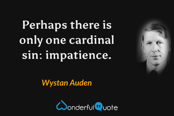 Perhaps there is only one cardinal sin: impatience. - Wystan Auden quote.