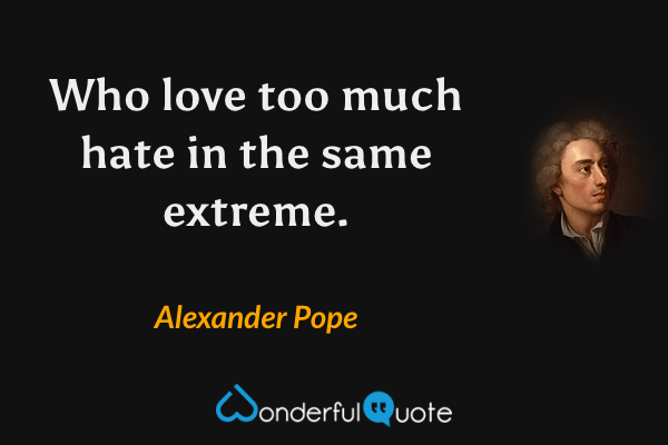 Who love too much hate in the same extreme. - Alexander Pope quote.