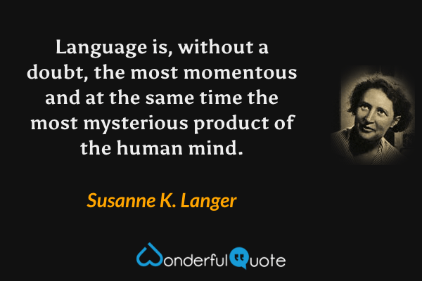 Language is, without a doubt, the most momentous and at the same time the most mysterious product of the human mind. - Susanne K. Langer quote.
