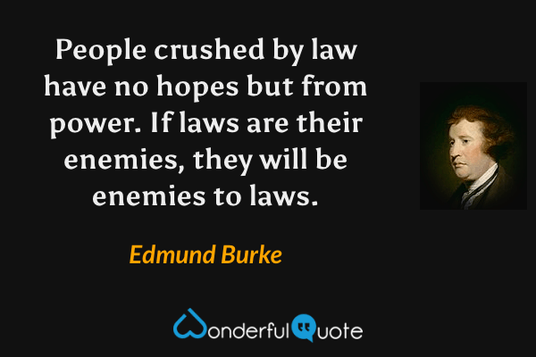 People crushed by law have no hopes but from power.  If laws are their enemies, they will be enemies to laws. - Edmund Burke quote.