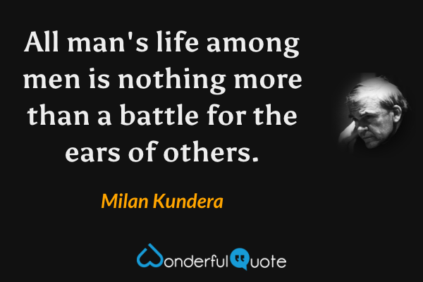 All man's life among men is nothing more than a battle for the ears of others. - Milan Kundera quote.