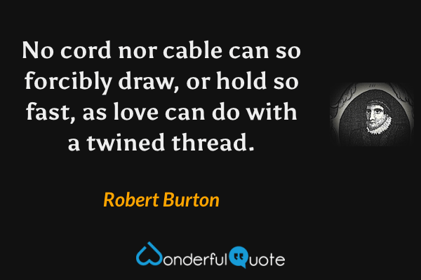 No cord nor cable can so forcibly draw, or hold so fast, as love can do with a twined thread. - Robert Burton quote.
