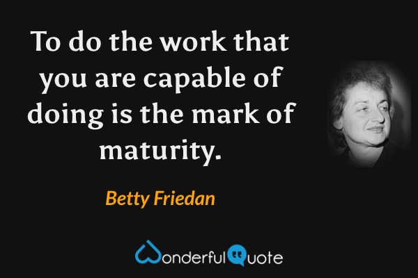 To do the work that you are capable of doing is the mark of maturity. - Betty Friedan quote.