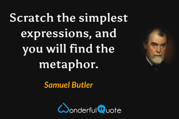 Scratch the simplest expressions, and you will find the metaphor. - Samuel Butler quote.