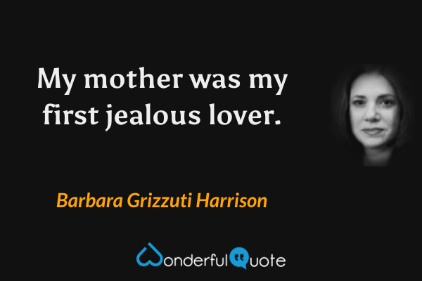 My mother was my first jealous lover. - Barbara Grizzuti Harrison quote.