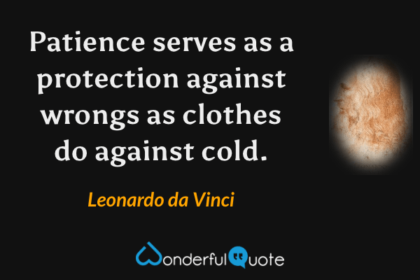 Patience serves as a protection against wrongs as clothes do against cold. - Leonardo da Vinci quote.