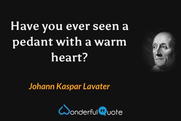 Have you ever seen a pedant with a warm heart? - Johann Kaspar Lavater quote.