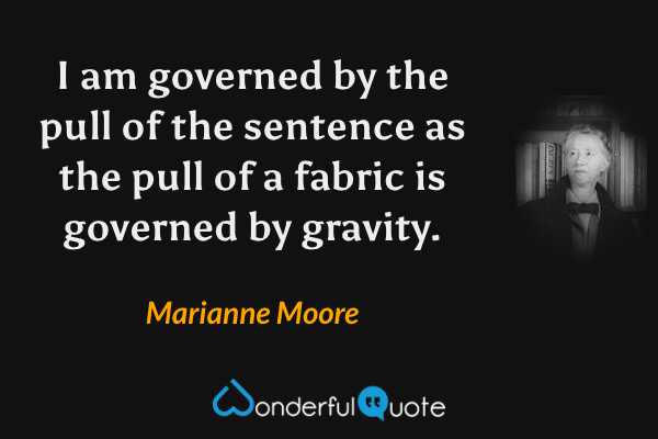 I am governed by the pull of the sentence as the pull of a fabric is governed by gravity. - Marianne Moore quote.