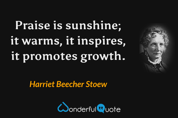 Praise is sunshine; it warms, it inspires, it promotes growth. - Harriet Beecher Stoew quote.
