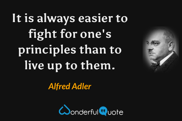 It is always easier to fight for one's principles than to live up to them. - Alfred Adler quote.