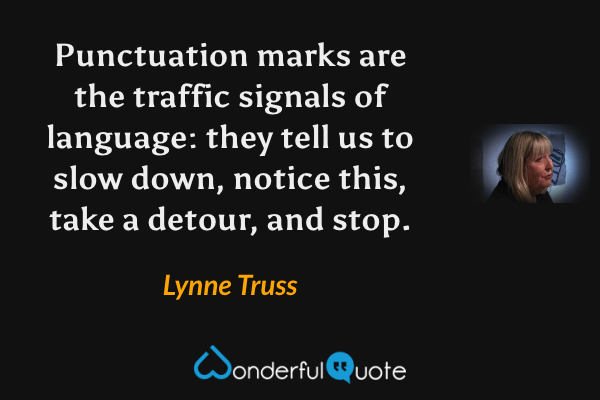 Punctuation marks are the traffic signals of language: they tell us to slow down, notice this, take a detour, and stop. - Lynne Truss quote.