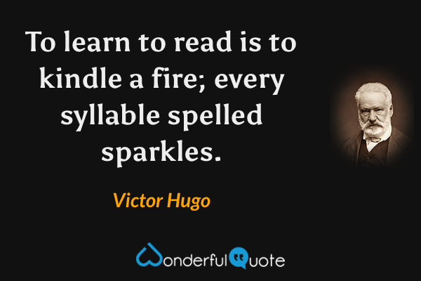 To learn to read is to kindle a fire; every syllable spelled sparkles. - Victor Hugo quote.