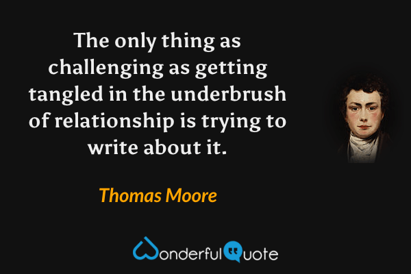 The only thing as challenging as getting tangled in the underbrush of relationship is trying to write about it. - Thomas Moore quote.