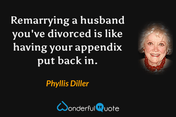 Remarrying a husband you've divorced is like having your appendix put back in. - Phyllis Diller quote.