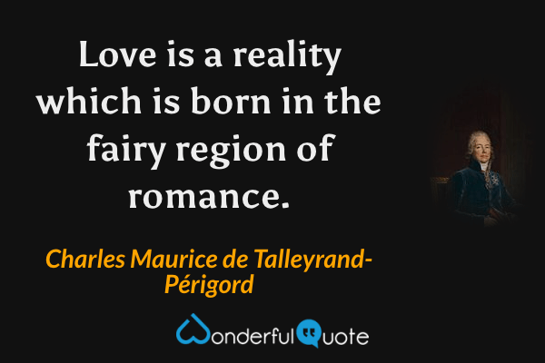 Love is a reality which is born in the fairy region of romance. - Charles Maurice de Talleyrand-Périgord quote.