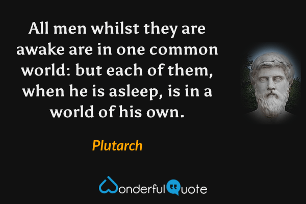 All men whilst they are awake are in one common world: but each of them, when he is asleep, is in a world of his own. - Plutarch quote.