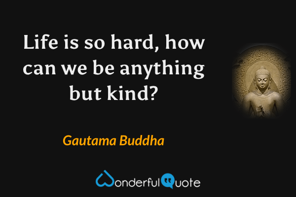 Life is so hard, how can we be anything but kind? - Gautama Buddha quote.