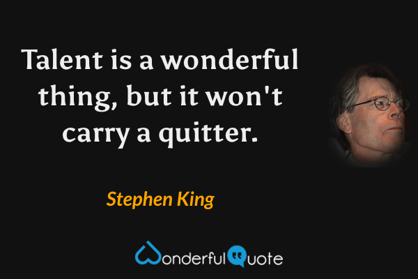 Talent is a wonderful thing, but it won't carry a quitter. - Stephen King quote.