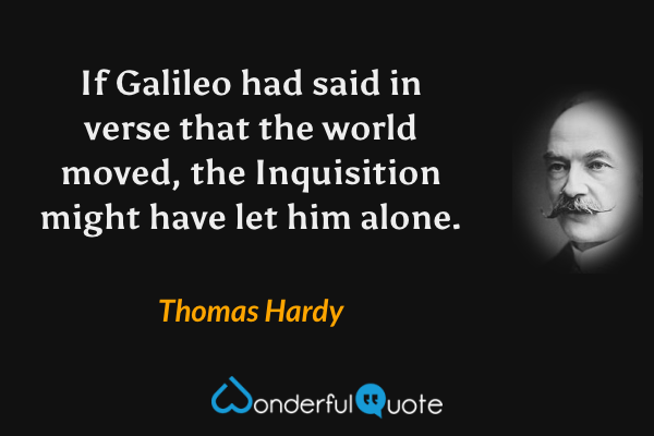 If Galileo had said in verse that the world moved, the Inquisition might have let him alone. - Thomas Hardy quote.