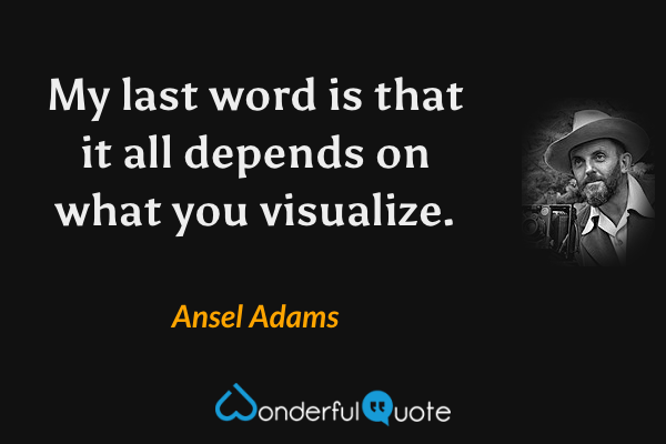 My last word is that it all depends on what you visualize. - Ansel Adams quote.
