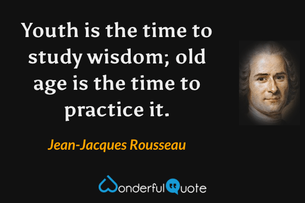 Youth is the time to study wisdom; old age is the time to practice it. - Jean-Jacques Rousseau quote.
