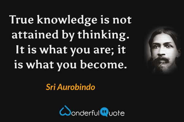 True knowledge is not attained by thinking. It is what you are; it is what you become. - Sri Aurobindo quote.