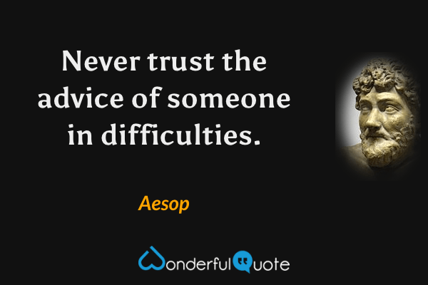Never trust the advice of someone in difficulties. - Aesop quote.