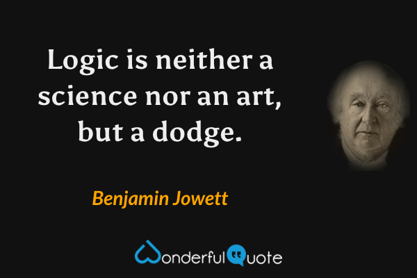 Logic is neither a science nor an art, but a dodge. - Benjamin Jowett quote.
