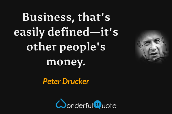 Business, that's easily defined—it's other people's money. - Peter Drucker quote.
