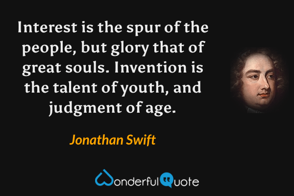Interest is the spur of the people, but glory that of great souls. Invention is the talent of youth, and judgment of age. - Jonathan Swift quote.
