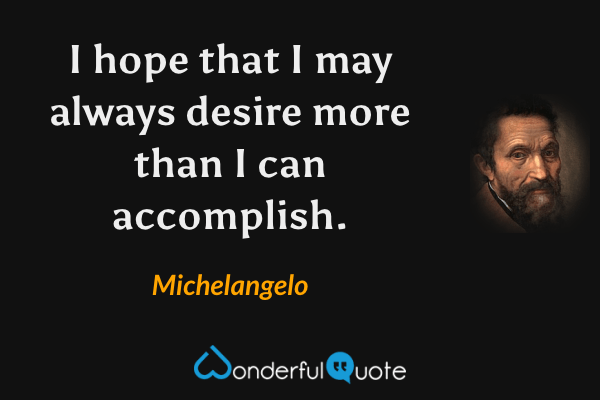 I hope that I may always desire more than I can accomplish. - Michelangelo quote.