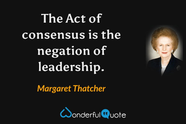 The Act of consensus is the negation of leadership. - Margaret Thatcher quote.