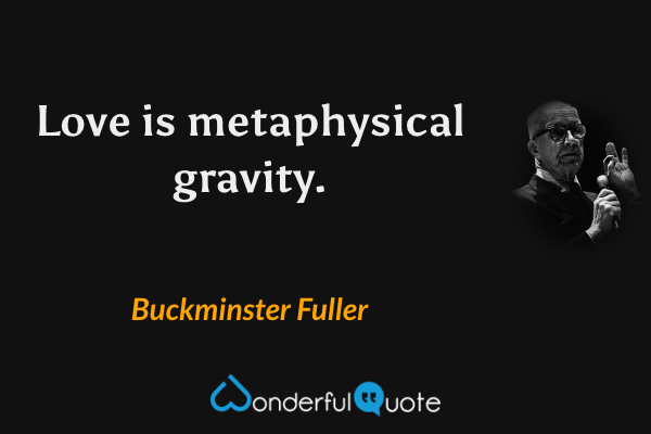 Love is metaphysical gravity. - Buckminster Fuller quote.
