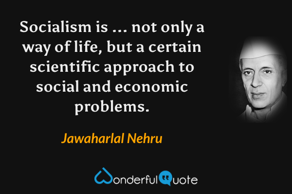 Socialism is ... not only a way of life, but a certain scientific approach to social and economic problems. - Jawaharlal Nehru quote.