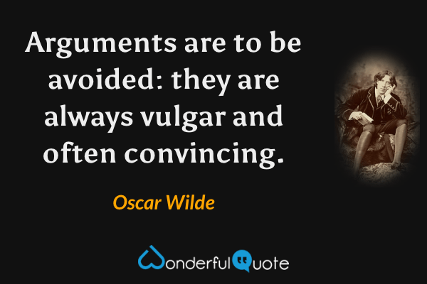 Arguments are to be avoided: they are always vulgar and often convincing. - Oscar Wilde quote.