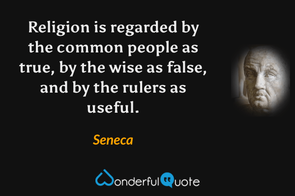 Religion is regarded by the common people as true, by the wise as false, and by the rulers as useful. - Seneca quote.