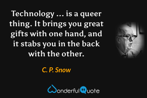 Technology ... is a queer thing. It brings you great gifts with one hand, and it stabs you in the back with the other. - C. P. Snow quote.