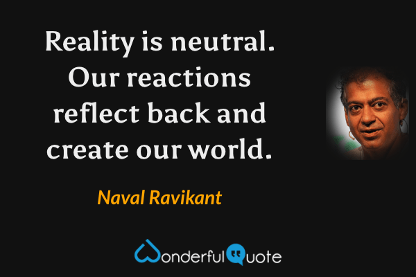 Reality is neutral. Our reactions reflect back and create our world. - Naval Ravikant quote.