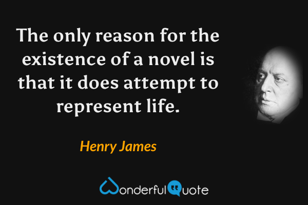The only reason for the existence of a novel is that it does attempt to represent life. - Henry James quote.
