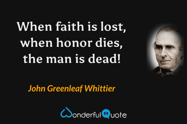 When faith is lost, when honor dies, the man is dead! - John Greenleaf Whittier quote.