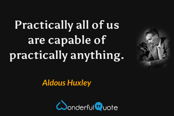 Practically all of us are capable of practically anything. - Aldous Huxley quote.