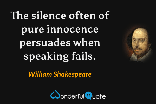 The silence often of pure innocence persuades when speaking fails. - William Shakespeare quote.