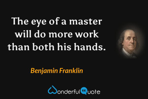 The eye of a master will do more work than both his hands. - Benjamin Franklin quote.