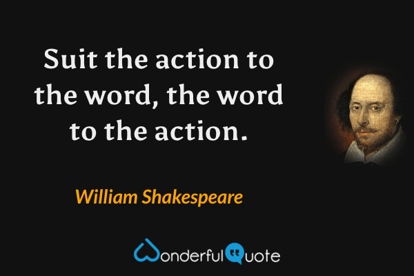 Suit the action to the word, the word to the action. - William Shakespeare quote.