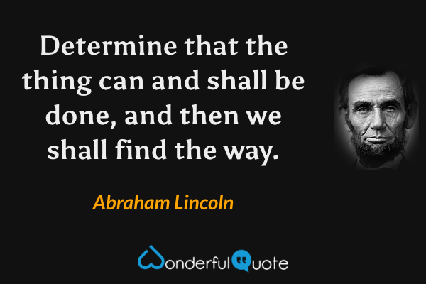 Determine that the thing can and shall be done, and then we shall find the way. - Abraham Lincoln quote.