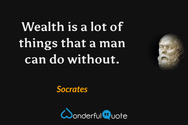 Wealth is a lot of things that a man can do without. - Socrates quote.